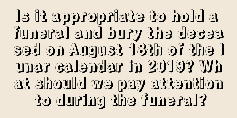 Is it appropriate to hold a funeral and bury the deceased on August 18th of the lunar calendar in 2019? What should we pay attention to during the funeral?