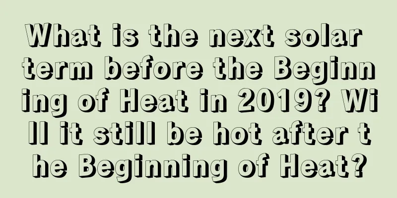 What is the next solar term before the Beginning of Heat in 2019? Will it still be hot after the Beginning of Heat?