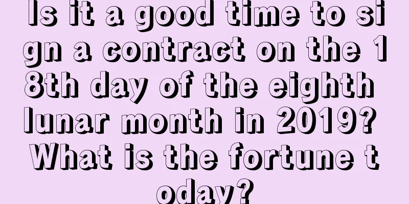Is it a good time to sign a contract on the 18th day of the eighth lunar month in 2019? What is the fortune today?