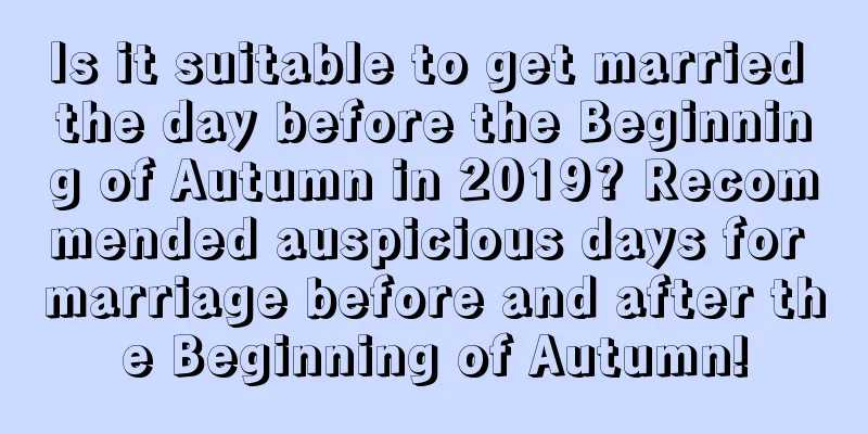 Is it suitable to get married the day before the Beginning of Autumn in 2019? Recommended auspicious days for marriage before and after the Beginning of Autumn!