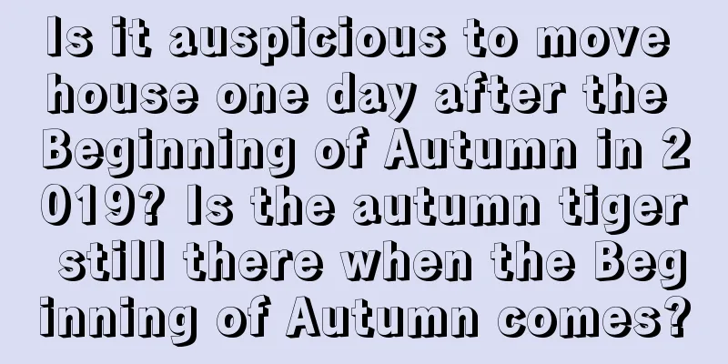 Is it auspicious to move house one day after the Beginning of Autumn in 2019? Is the autumn tiger still there when the Beginning of Autumn comes?
