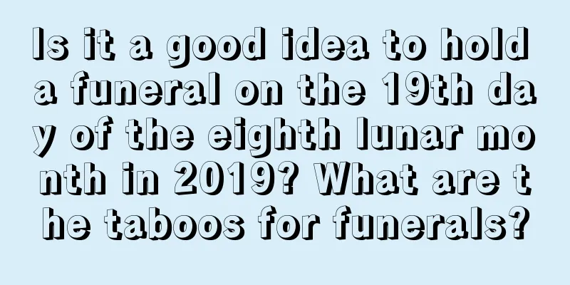 Is it a good idea to hold a funeral on the 19th day of the eighth lunar month in 2019? What are the taboos for funerals?