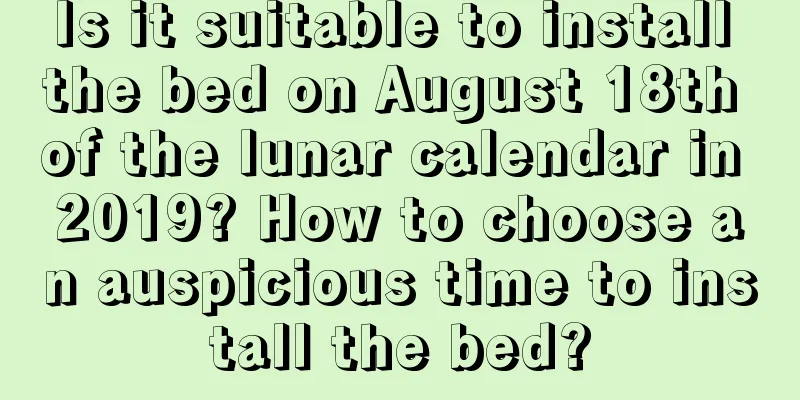 Is it suitable to install the bed on August 18th of the lunar calendar in 2019? How to choose an auspicious time to install the bed?