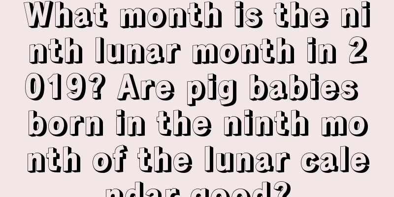 What month is the ninth lunar month in 2019? Are pig babies born in the ninth month of the lunar calendar good?
