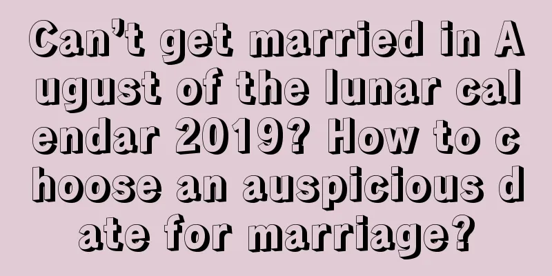 Can’t get married in August of the lunar calendar 2019? How to choose an auspicious date for marriage?