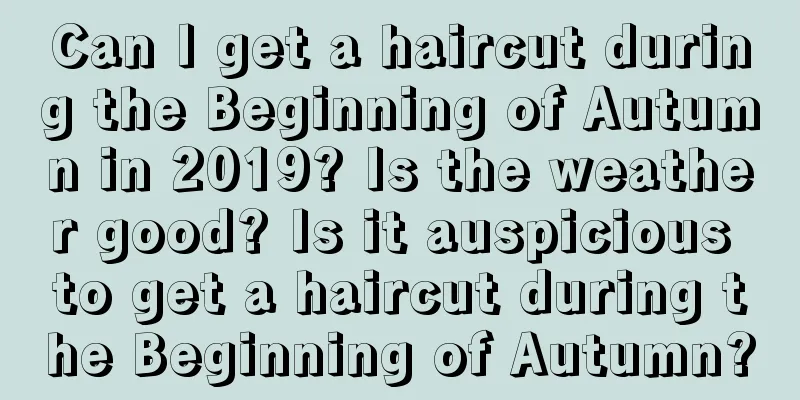 Can I get a haircut during the Beginning of Autumn in 2019? Is the weather good? Is it auspicious to get a haircut during the Beginning of Autumn?