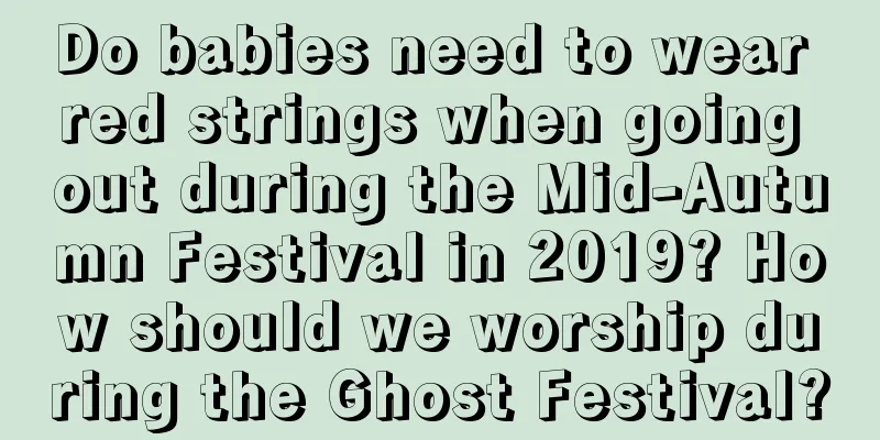 Do babies need to wear red strings when going out during the Mid-Autumn Festival in 2019? How should we worship during the Ghost Festival?