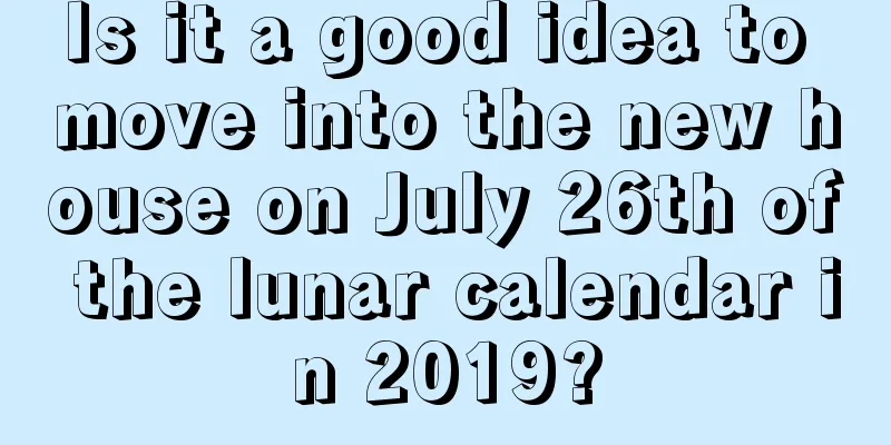 Is it a good idea to move into the new house on July 26th of the lunar calendar in 2019?