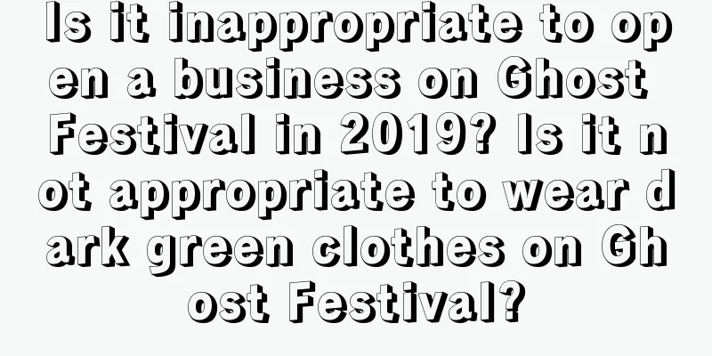 Is it inappropriate to open a business on Ghost Festival in 2019? Is it not appropriate to wear dark green clothes on Ghost Festival?