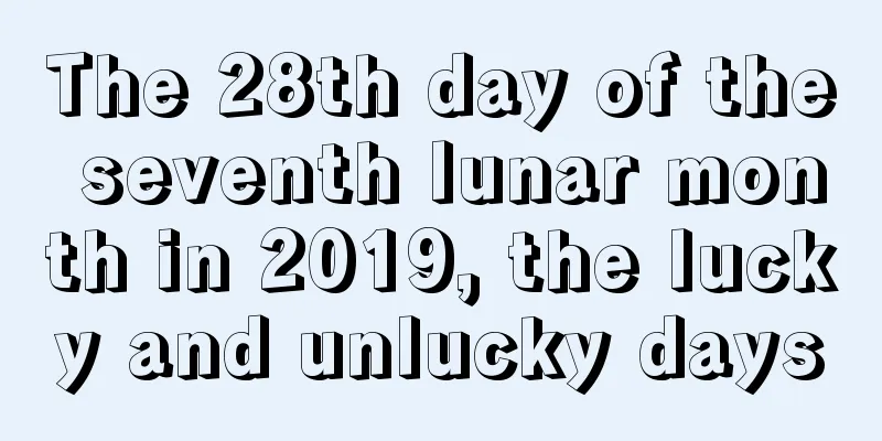 The 28th day of the seventh lunar month in 2019, the lucky and unlucky days