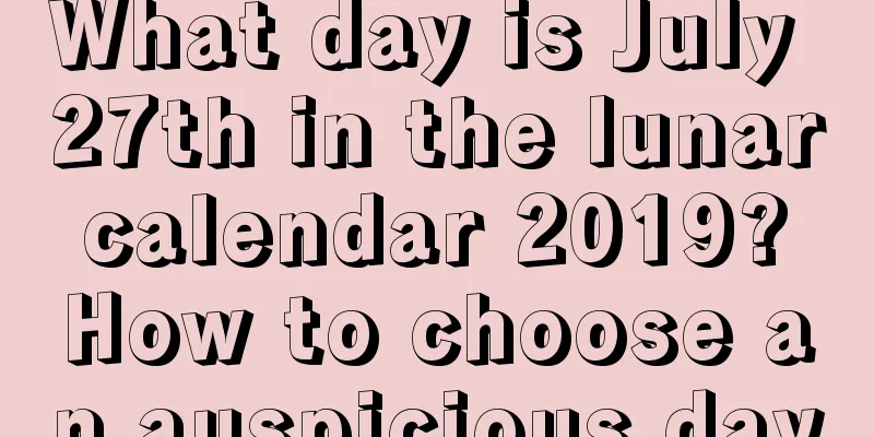 What day is July 27th in the lunar calendar 2019? How to choose an auspicious day