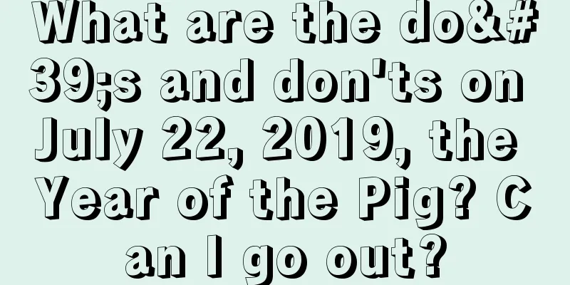 What are the do's and don'ts on July 22, 2019, the Year of the Pig? Can I go out?