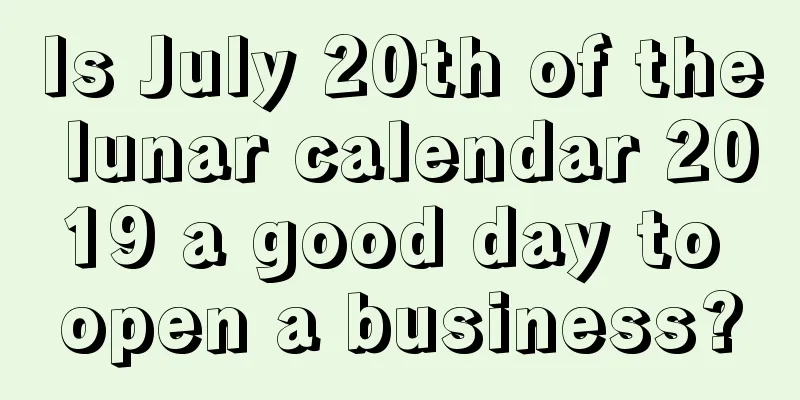 Is July 20th of the lunar calendar 2019 a good day to open a business?