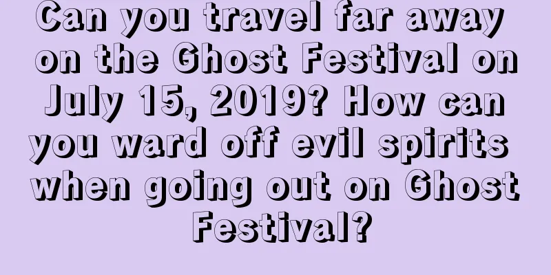 Can you travel far away on the Ghost Festival on July 15, 2019? How can you ward off evil spirits when going out on Ghost Festival?