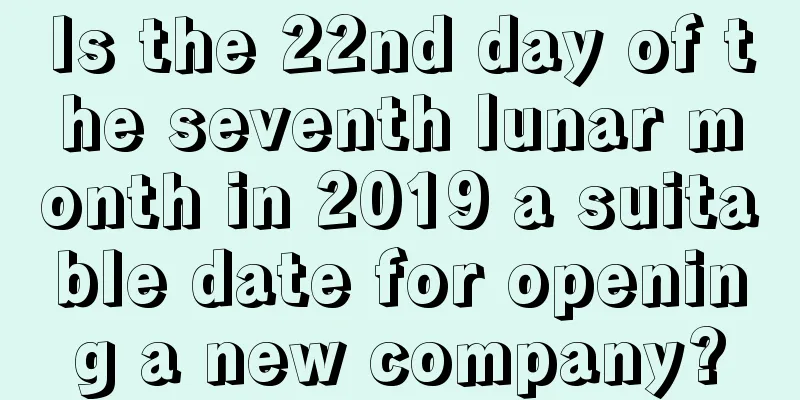 Is the 22nd day of the seventh lunar month in 2019 a suitable date for opening a new company?