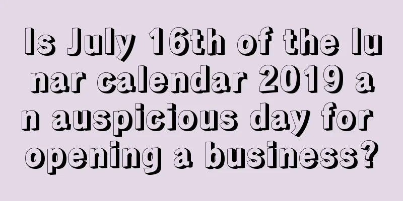 Is July 16th of the lunar calendar 2019 an auspicious day for opening a business?