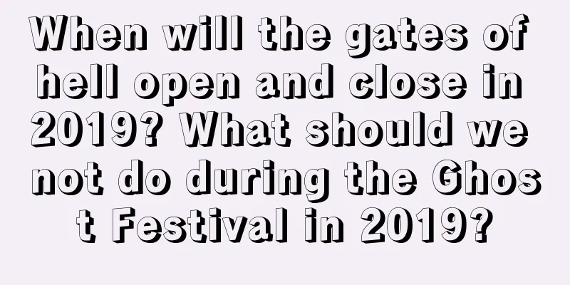 When will the gates of hell open and close in 2019? What should we not do during the Ghost Festival in 2019?