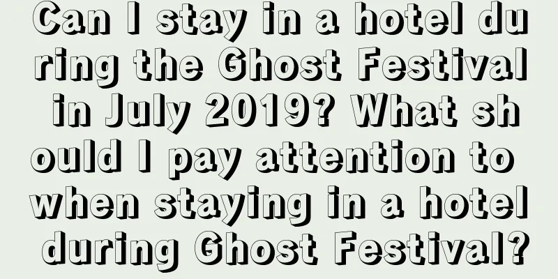 Can I stay in a hotel during the Ghost Festival in July 2019? What should I pay attention to when staying in a hotel during Ghost Festival?