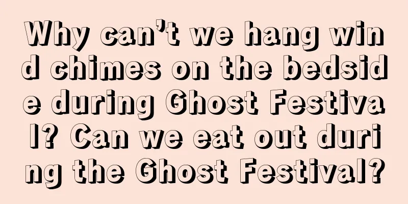 Why can’t we hang wind chimes on the bedside during Ghost Festival? Can we eat out during the Ghost Festival?