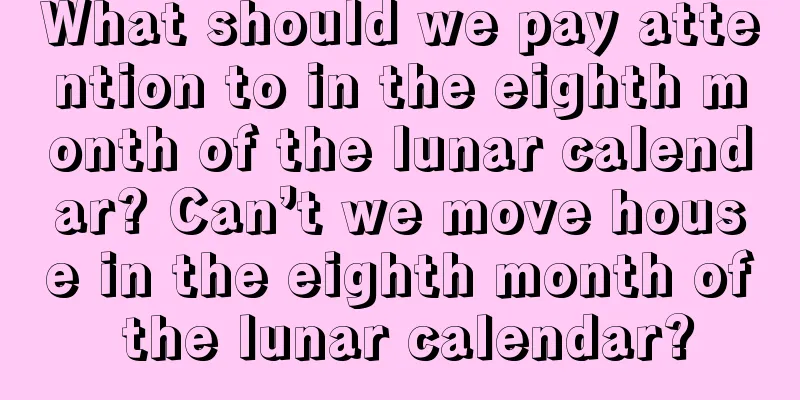What should we pay attention to in the eighth month of the lunar calendar? Can’t we move house in the eighth month of the lunar calendar?