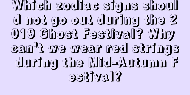 Which zodiac signs should not go out during the 2019 Ghost Festival? Why can’t we wear red strings during the Mid-Autumn Festival?