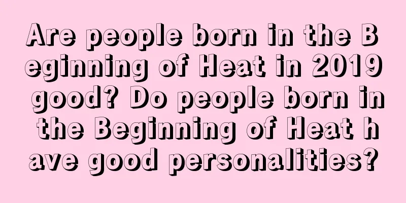 Are people born in the Beginning of Heat in 2019 good? Do people born in the Beginning of Heat have good personalities?