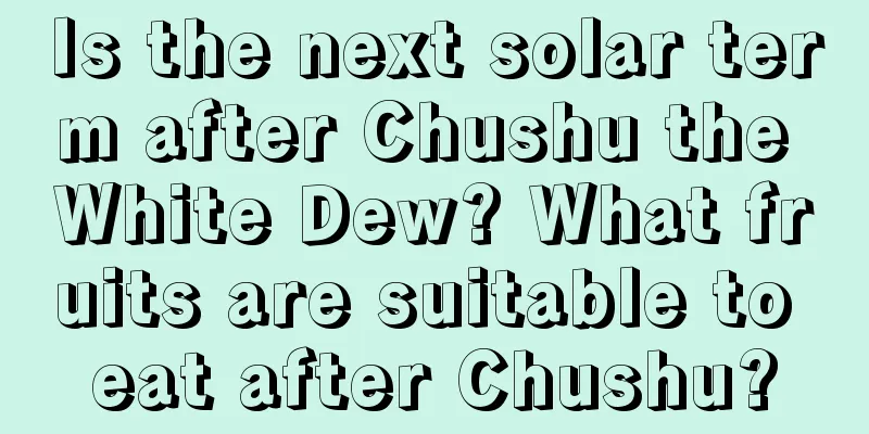 Is the next solar term after Chushu the White Dew? What fruits are suitable to eat after Chushu?