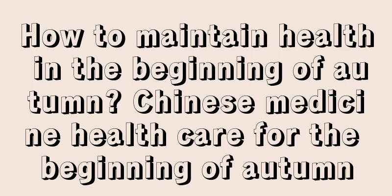 How to maintain health in the beginning of autumn? Chinese medicine health care for the beginning of autumn