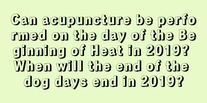 Can acupuncture be performed on the day of the Beginning of Heat in 2019? When will the end of the dog days end in 2019?