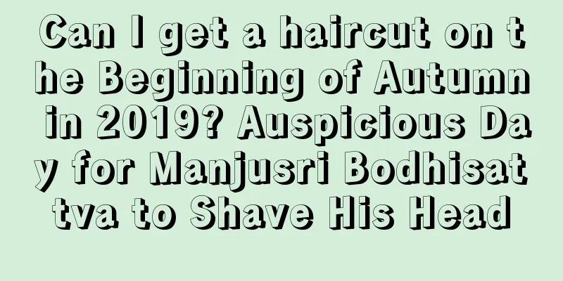 Can I get a haircut on the Beginning of Autumn in 2019? Auspicious Day for Manjusri Bodhisattva to Shave His Head