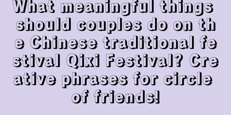 What meaningful things should couples do on the Chinese traditional festival Qixi Festival? Creative phrases for circle of friends!