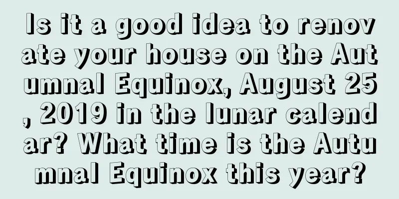 Is it a good idea to renovate your house on the Autumnal Equinox, August 25, 2019 in the lunar calendar? What time is the Autumnal Equinox this year?