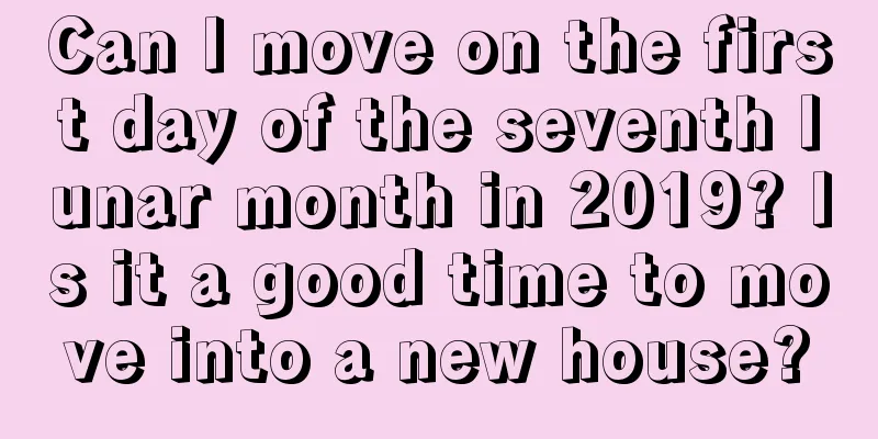 Can I move on the first day of the seventh lunar month in 2019? Is it a good time to move into a new house?