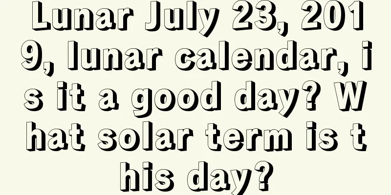 Lunar July 23, 2019, lunar calendar, is it a good day? What solar term is this day?