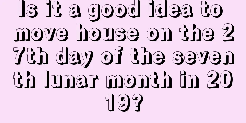 Is it a good idea to move house on the 27th day of the seventh lunar month in 2019?