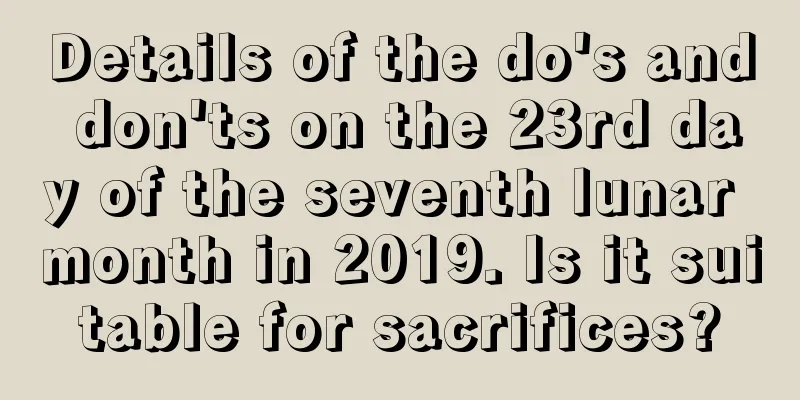 Details of the do's and don'ts on the 23rd day of the seventh lunar month in 2019. Is it suitable for sacrifices?