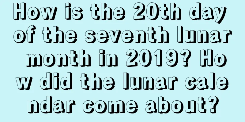 How is the 20th day of the seventh lunar month in 2019? How did the lunar calendar come about?