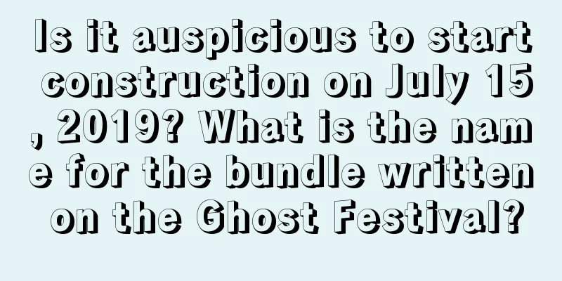 Is it auspicious to start construction on July 15, 2019? What is the name for the bundle written on the Ghost Festival?