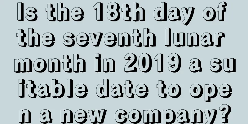 Is the 18th day of the seventh lunar month in 2019 a suitable date to open a new company?