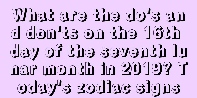 What are the do's and don'ts on the 16th day of the seventh lunar month in 2019? Today's zodiac signs