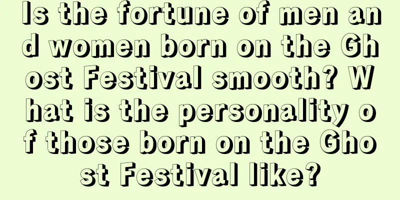 Is the fortune of men and women born on the Ghost Festival smooth? What is the personality of those born on the Ghost Festival like?