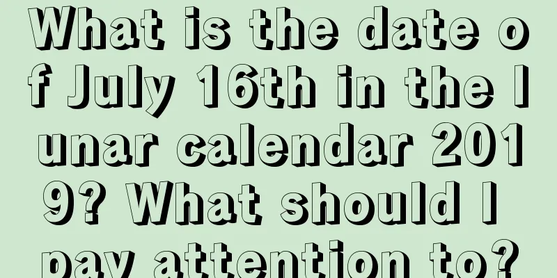 What is the date of July 16th in the lunar calendar 2019? What should I pay attention to?