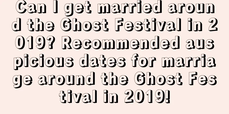 Can I get married around the Ghost Festival in 2019? Recommended auspicious dates for marriage around the Ghost Festival in 2019!
