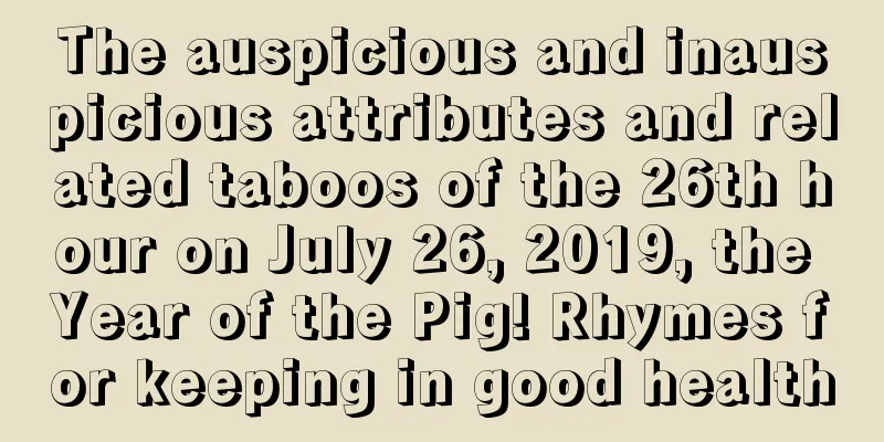 The auspicious and inauspicious attributes and related taboos of the 26th hour on July 26, 2019, the Year of the Pig! Rhymes for keeping in good health