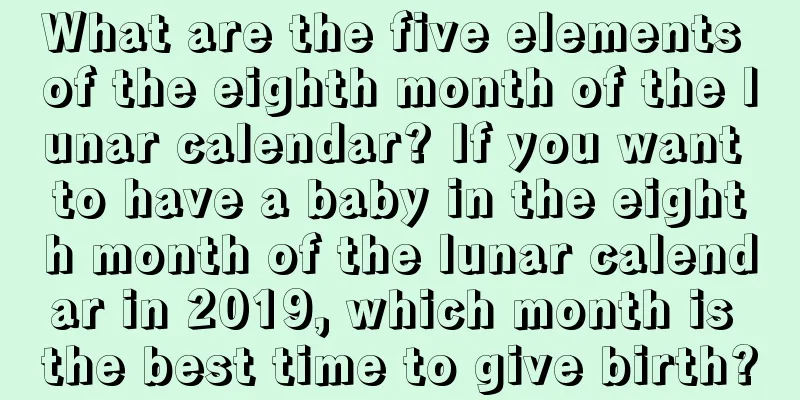 What are the five elements of the eighth month of the lunar calendar? If you want to have a baby in the eighth month of the lunar calendar in 2019, which month is the best time to give birth?