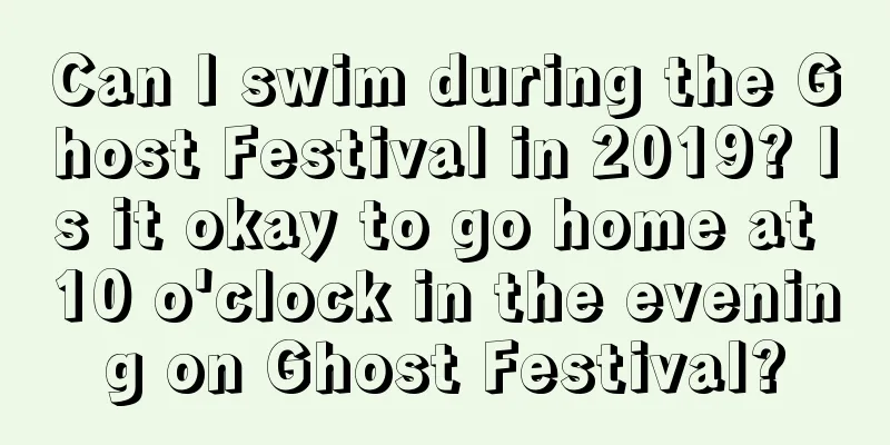 Can I swim during the Ghost Festival in 2019? Is it okay to go home at 10 o'clock in the evening on Ghost Festival?