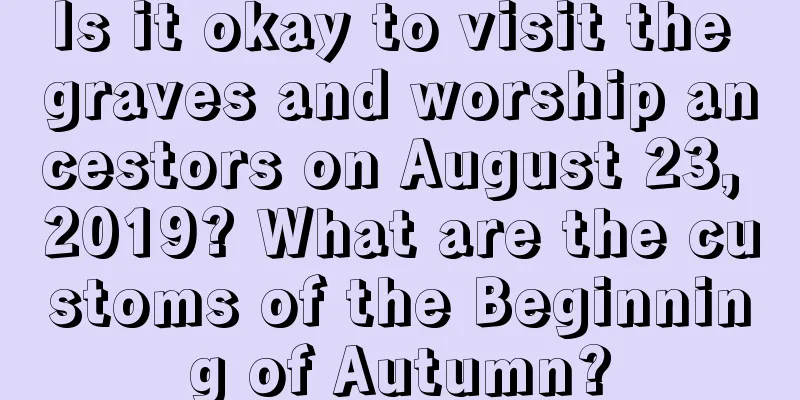 Is it okay to visit the graves and worship ancestors on August 23, 2019? What are the customs of the Beginning of Autumn?