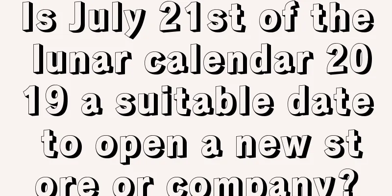 Is July 21st of the lunar calendar 2019 a suitable date to open a new store or company?