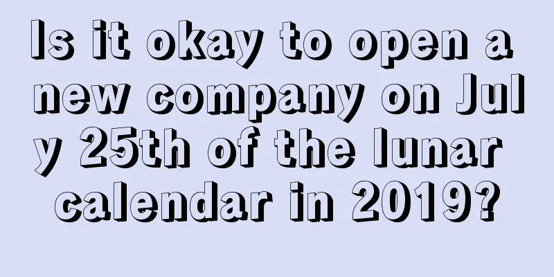 Is it okay to open a new company on July 25th of the lunar calendar in 2019?