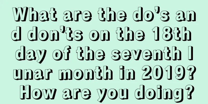 What are the do’s and don’ts on the 18th day of the seventh lunar month in 2019? How are you doing?